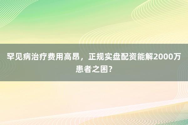 罕见病治疗费用高昂，正规实盘配资能解2000万患者之困？