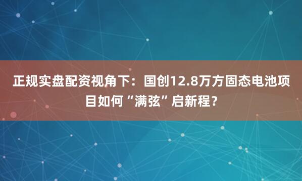 正规实盘配资视角下：国创12.8万方固态电池项目如何“满弦”启新程？