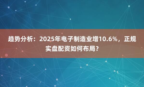 趋势分析：2025年电子制造业增10.6%，正规实盘配资如何布局？