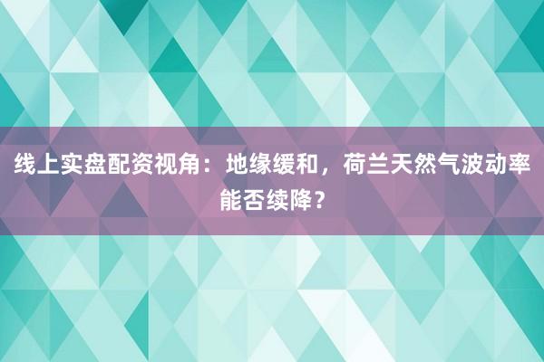 线上实盘配资视角：地缘缓和，荷兰天然气波动率能否续降？