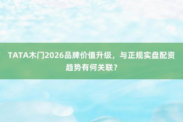 TATA木门2026品牌价值升级，与正规实盘配资趋势有何关联？