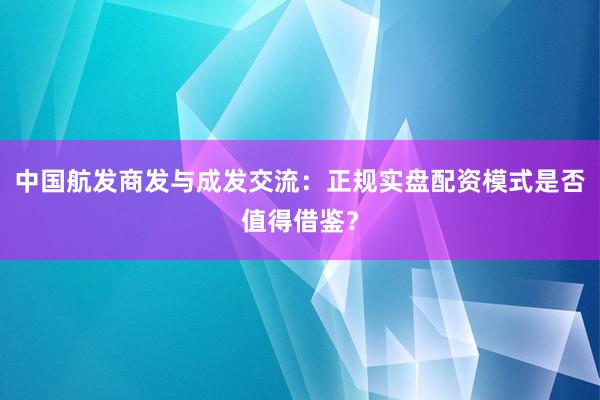 中国航发商发与成发交流：正规实盘配资模式是否值得借鉴？