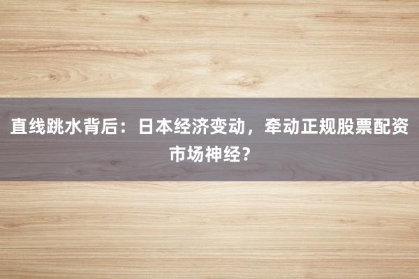直线跳水背后：日本经济变动，牵动正规股票配资市场神经？