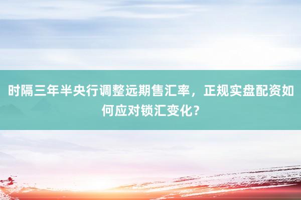 时隔三年半央行调整远期售汇率，正规实盘配资如何应对锁汇变化？