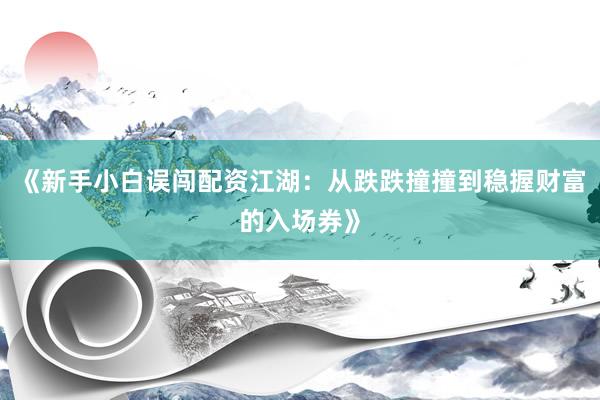 《新手小白误闯配资江湖：从跌跌撞撞到稳握财富的入场券》