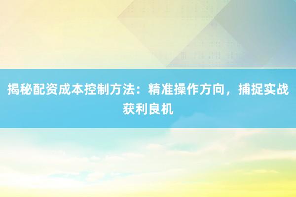 揭秘配资成本控制方法：精准操作方向，捕捉实战获利良机