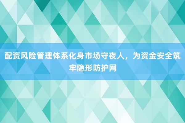 配资风险管理体系化身市场守夜人，为资金安全筑牢隐形防护网