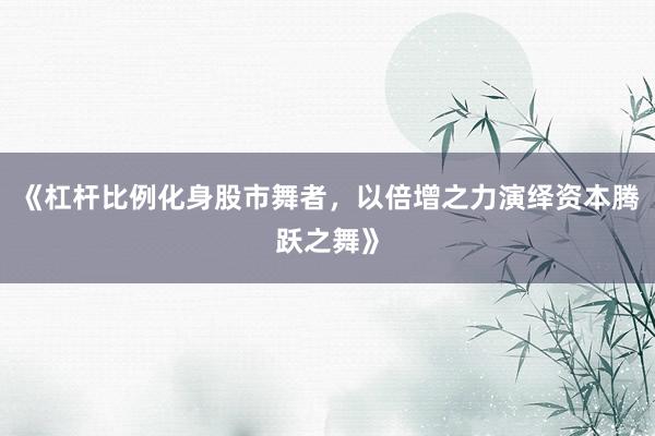 《杠杆比例化身股市舞者，以倍增之力演绎资本腾跃之舞》