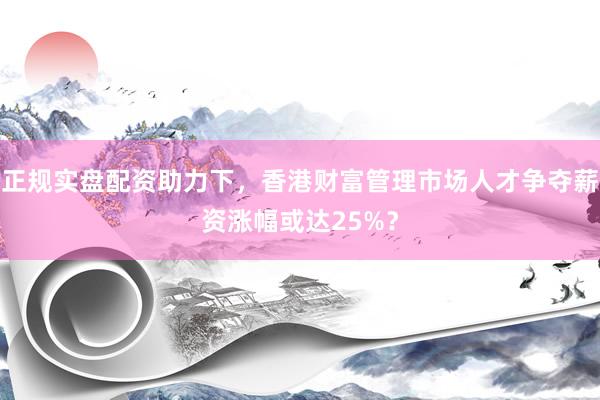 正规实盘配资助力下，香港财富管理市场人才争夺薪资涨幅或达25%？