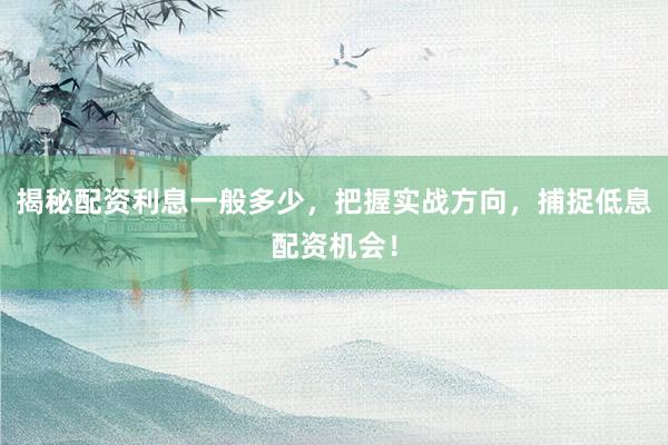 揭秘配资利息一般多少，把握实战方向，捕捉低息配资机会！