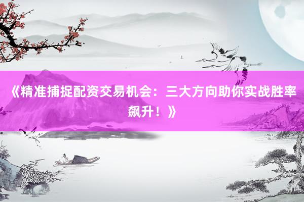 《精准捕捉配资交易机会：三大方向助你实战胜率飙升！》
