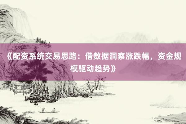 《配资系统交易思路：借数据洞察涨跌幅，资金规模驱动趋势》