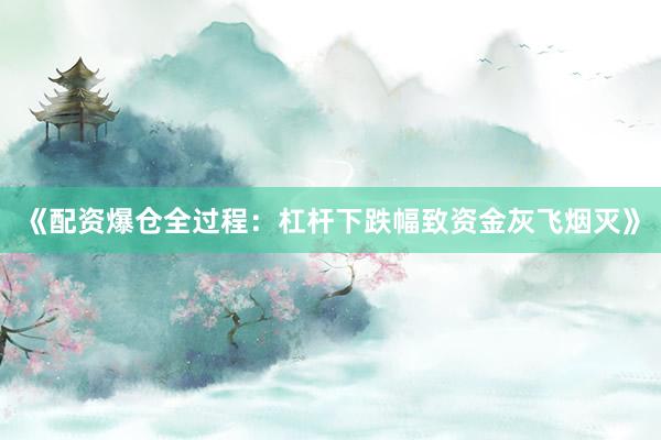 《配资爆仓全过程：杠杆下跌幅致资金灰飞烟灭》