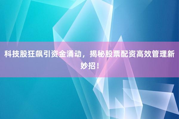科技股狂飙引资金涌动，揭秘股票配资高效管理新妙招！