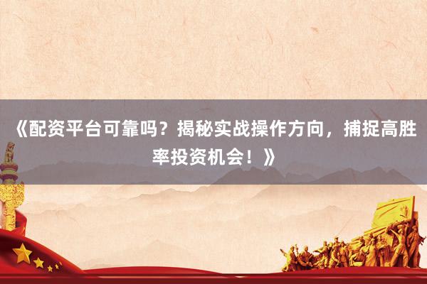 《配资平台可靠吗？揭秘实战操作方向，捕捉高胜率投资机会！》