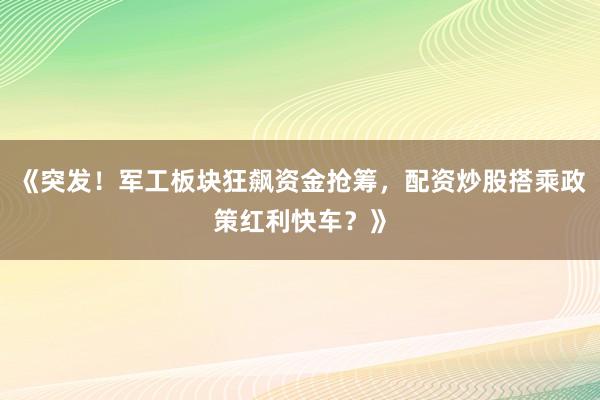 《突发！军工板块狂飙资金抢筹，配资炒股搭乘政策红利快车？》