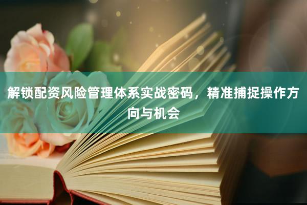 解锁配资风险管理体系实战密码，精准捕捉操作方向与机会
