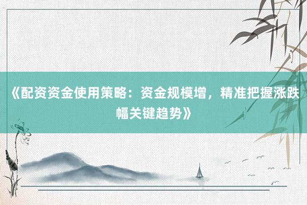 《配资资金使用策略：资金规模增，精准把握涨跌幅关键趋势》