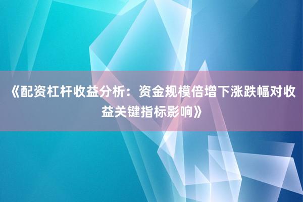 《配资杠杆收益分析：资金规模倍增下涨跌幅对收益关键指标影响》