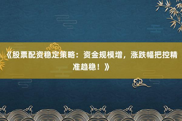 《股票配资稳定策略：资金规模增，涨跌幅把控精准趋稳！》