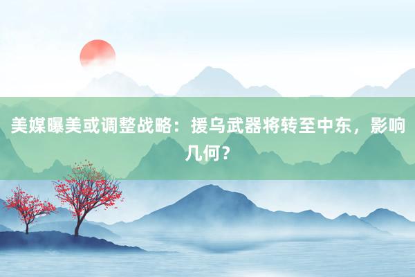 美媒曝美或调整战略：援乌武器将转至中东，影响几何？