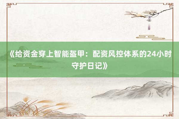 《给资金穿上智能盔甲：配资风控体系的24小时守护日记》