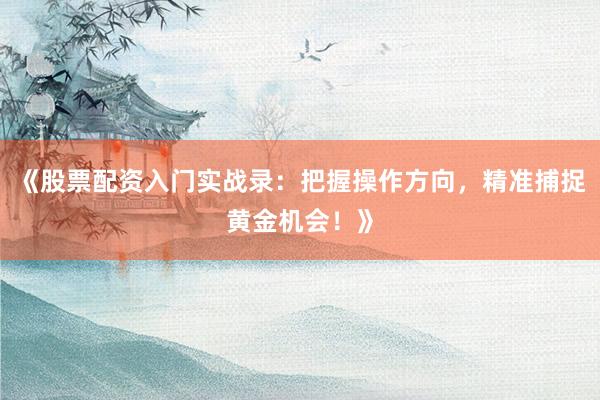 《股票配资入门实战录：把握操作方向，精准捕捉黄金机会！》