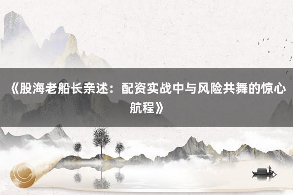 《股海老船长亲述：配资实战中与风险共舞的惊心航程》