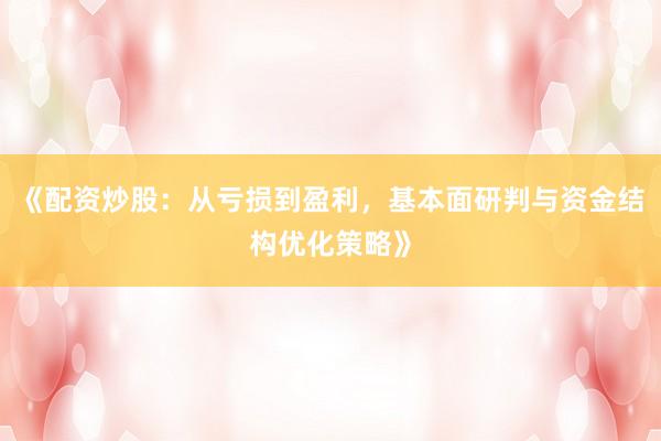 《配资炒股：从亏损到盈利，基本面研判与资金结构优化策略》