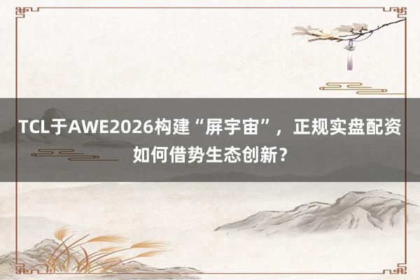 TCL于AWE2026构建“屏宇宙”，正规实盘配资如何借势生态创新？