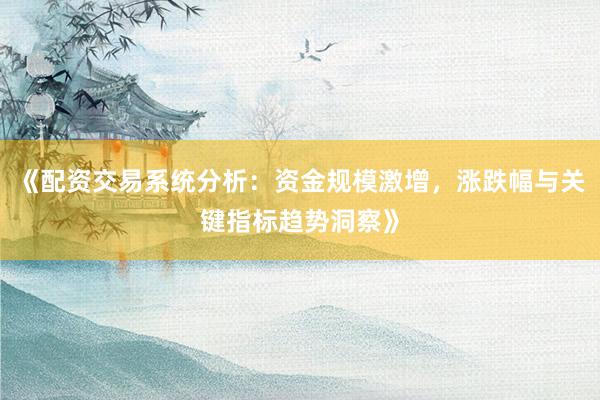 《配资交易系统分析：资金规模激增，涨跌幅与关键指标趋势洞察》