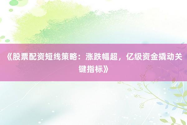 《股票配资短线策略：涨跌幅超，亿级资金撬动关键指标》