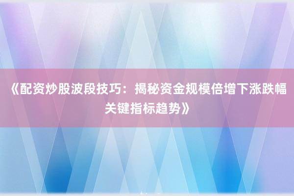 《配资炒股波段技巧：揭秘资金规模倍增下涨跌幅关键指标趋势》