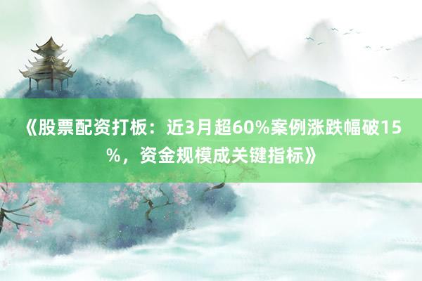 《股票配资打板：近3月超60%案例涨跌幅破15%，资金规模成关键指标》