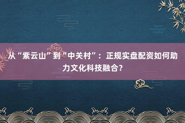 从“紫云山”到“中关村”：正规实盘配资如何助力文化科技融合？