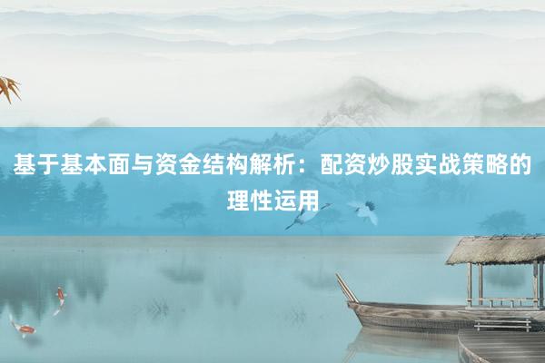 基于基本面与资金结构解析：配资炒股实战策略的理性运用