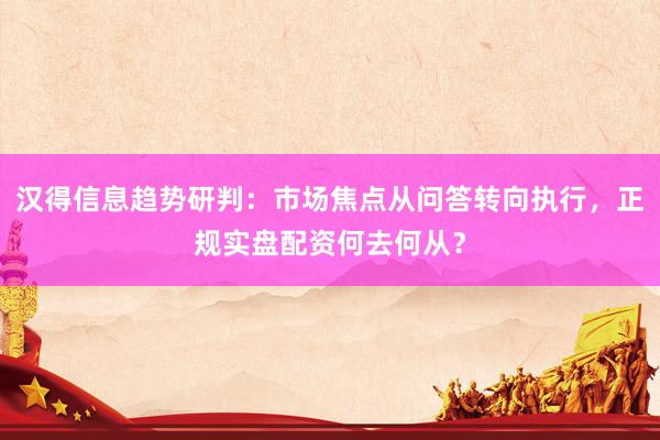 汉得信息趋势研判：市场焦点从问答转向执行，正规实盘配资何去何从？