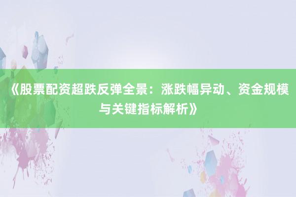 《股票配资超跌反弹全景：涨跌幅异动、资金规模与关键指标解析》