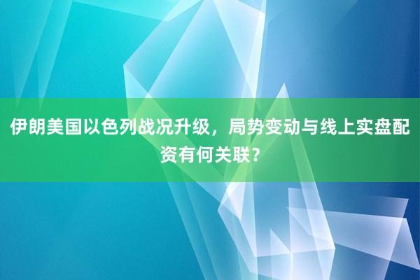 伊朗美国以色列战况升级，局势变动与线上实盘配资有何关联？