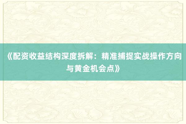 《配资收益结构深度拆解：精准捕捉实战操作方向与黄金机会点》