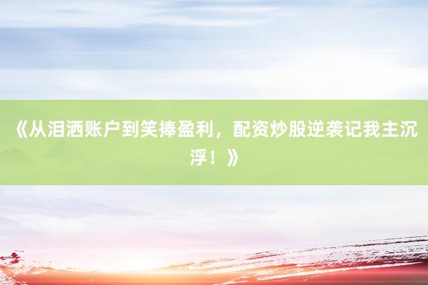 《从泪洒账户到笑捧盈利，配资炒股逆袭记我主沉浮！》