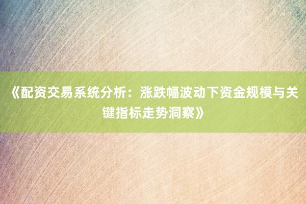 《配资交易系统分析：涨跌幅波动下资金规模与关键指标走势洞察》