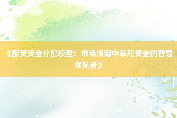 《配资资金分配模型：市场浪潮中掌舵资金的智慧领航者》