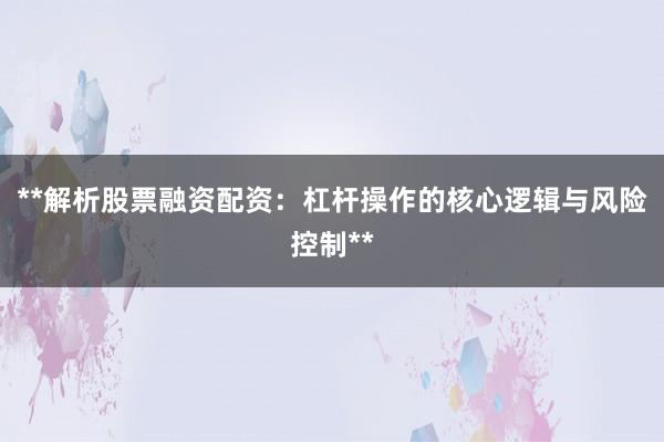 **解析股票融资配资：杠杆操作的核心逻辑与风险控制**
