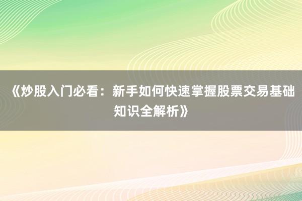 《炒股入门必看：新手如何快速掌握股票交易基础知识全解析》