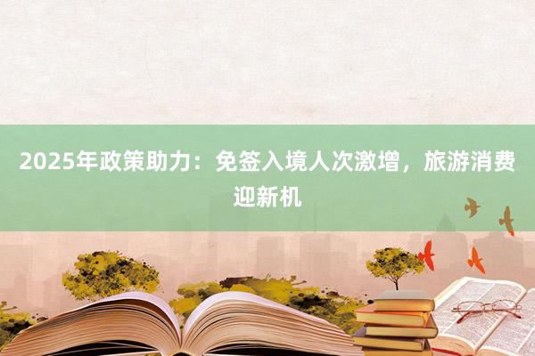 2025年政策助力：免签入境人次激增，旅游消费迎新机