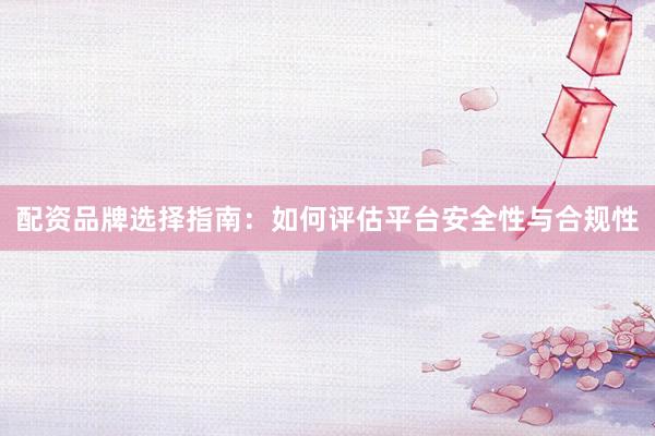 配资品牌选择指南：如何评估平台安全性与合规性