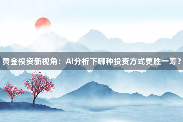 黄金投资新视角：AI分析下哪种投资方式更胜一筹？