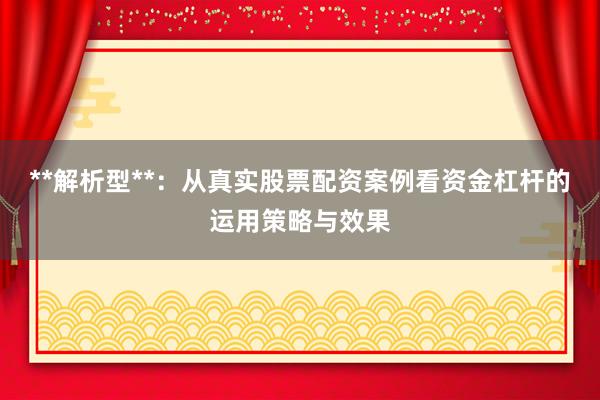 **解析型**：从真实股票配资案例看资金杠杆的运用策略与效果