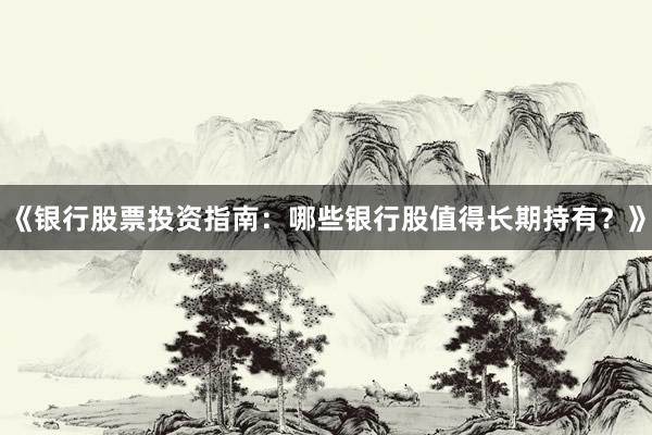 《银行股票投资指南：哪些银行股值得长期持有？》